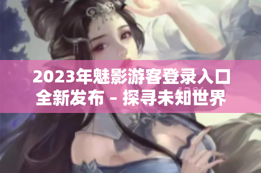 2023年魅影游客登录入口全新发布 – 探寻未知世界