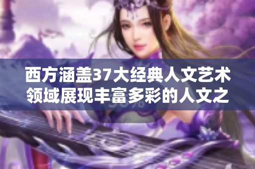西方涵盖37大经典人文艺术领域展现丰富多彩的人文之美