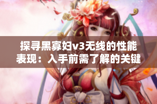 探寻黑寡妇v3无线的性能表现：入手前需了解的关键信息
