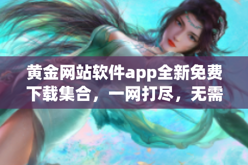 黄金网站软件app全新免费下载集合，一网打尽，无需花费任何费用
