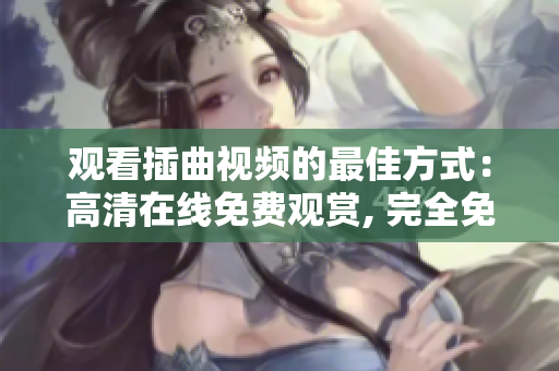 观看插曲视频的最佳方式：高清在线免费观赏, 完全免费的插曲视频观看方法