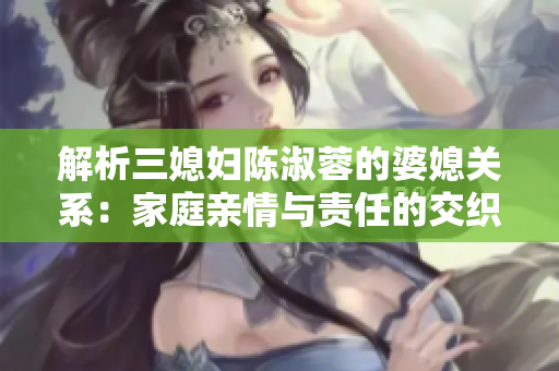 解析三媳妇陈淑蓉的婆媳关系：家庭亲情与责任的交织