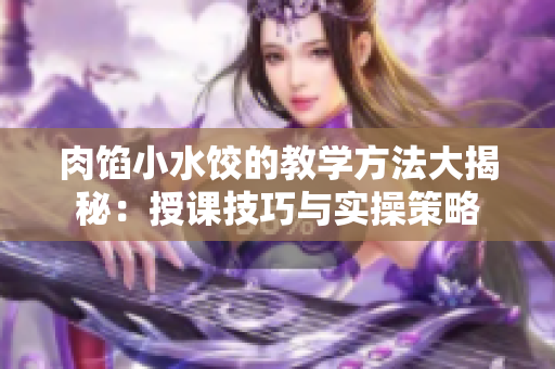 肉馅小水饺的教学方法大揭秘：授课技巧与实操策略