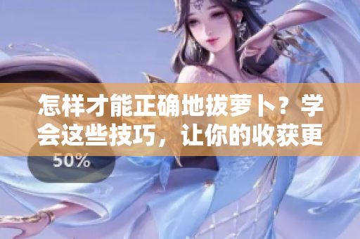 怎样才能正确地拔萝卜？学会这些技巧，让你的收获更丰富
