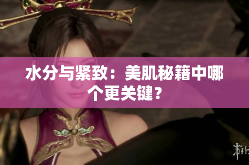 水分与紧致：美肌秘籍中哪个更关键？