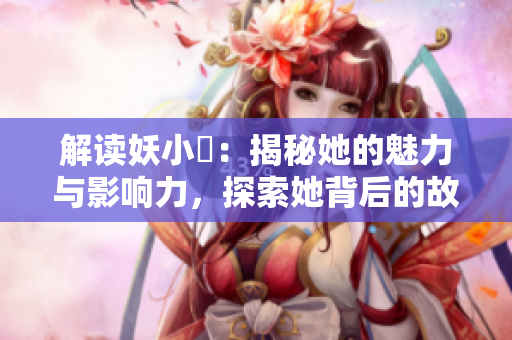 解读妖小槡：揭秘她的魅力与影响力，探索她背后的故事与成就