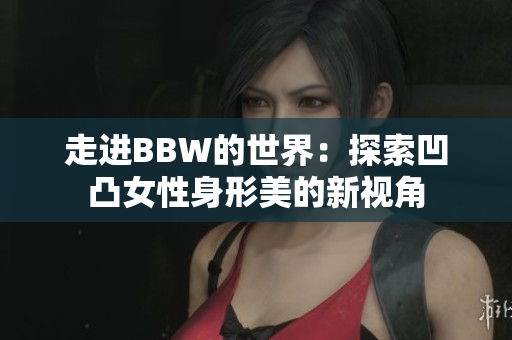 走进BBW的世界：探索凹凸女性身形美的新视角