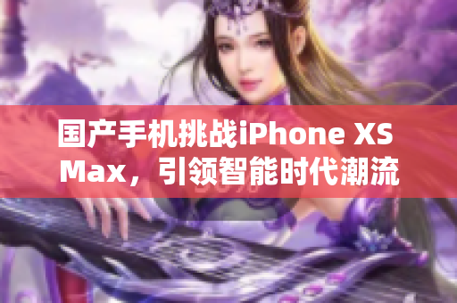 国产手机挑战iPhone XS Max，引领智能时代潮流