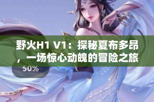 野火H1 V1：探秘夏布多昂，一场惊心动魄的冒险之旅
