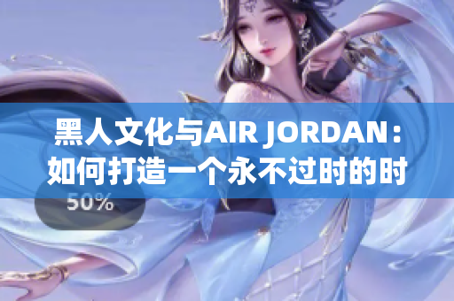 黑人文化与AIR JORDAN：如何打造一个永不过时的时尚传奇