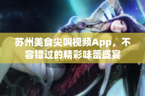 苏州美食尖叫视频App，不容错过的精彩味蕾盛宴