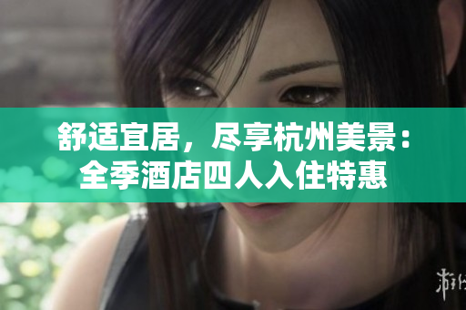 舒适宜居，尽享杭州美景：全季酒店四人入住特惠