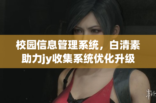 校园信息管理系统，白清素助力jy收集系统优化升级