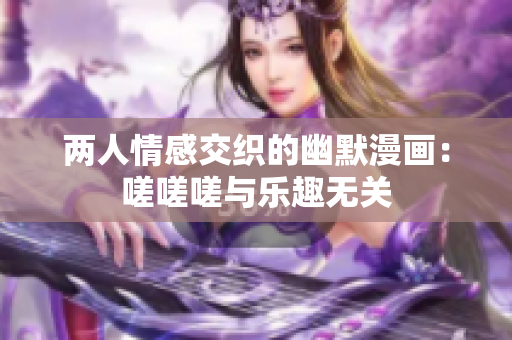 两人情感交织的幽默漫画：嗟嗟嗟与乐趣无关