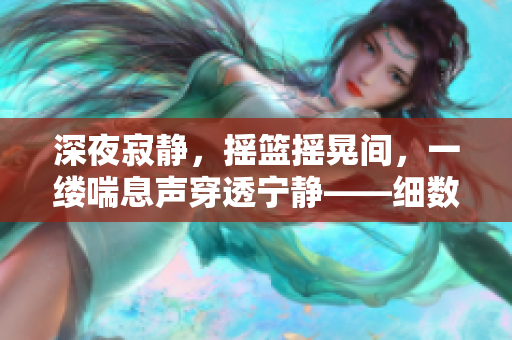深夜寂静，摇篮摇晃间，一缕喘息声穿透宁静——细数宝宝的安稳时刻