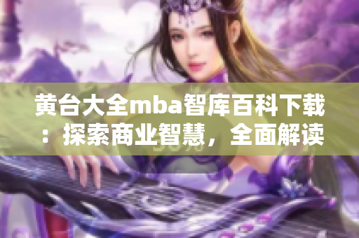 黄台大全mba智库百科下载：探索商业智慧，全面解读MBA知识