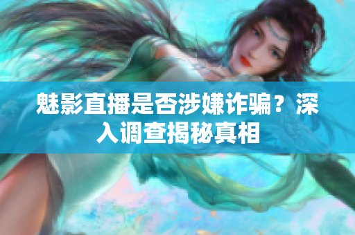 魅影直播是否涉嫌诈骗？深入调查揭秘真相