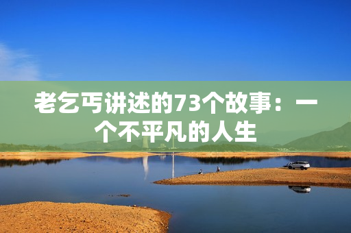 老乞丐讲述的73个故事：一个不平凡的人生