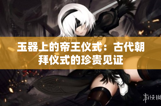玉器上的帝王仪式：古代朝拜仪式的珍贵见证
