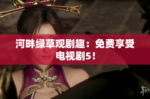 河畔绿草观剧趣：免费享受电视剧5！