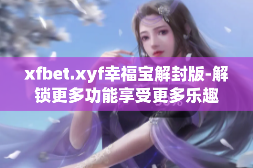 xfbet.xyf幸福宝解封版-解锁更多功能享受更多乐趣
