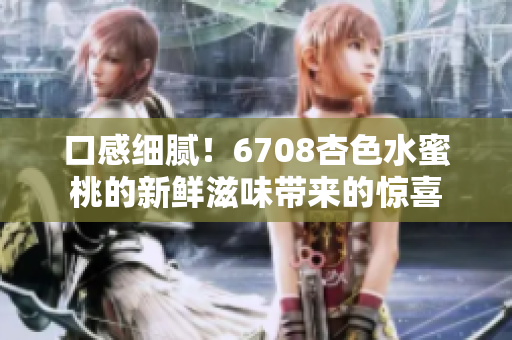 口感细腻！6708杏色水蜜桃的新鲜滋味带来的惊喜
