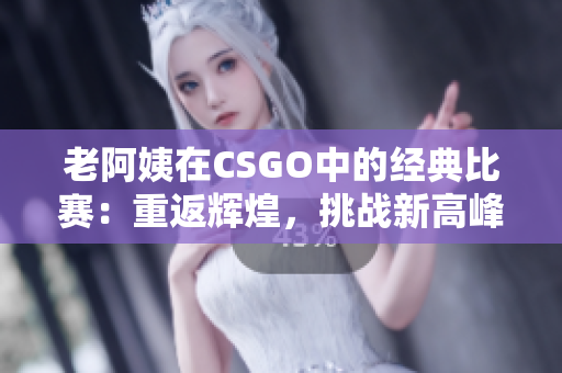 老阿姨在CSGO中的经典比赛：重返辉煌，挑战新高峰