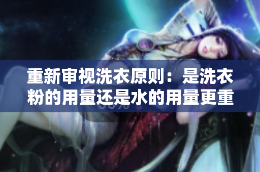 重新审视洗衣原则：是洗衣粉的用量还是水的用量更重要？