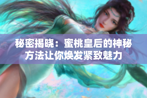 秘密揭晓：蜜桃皇后的神秘方法让你焕发紧致魅力