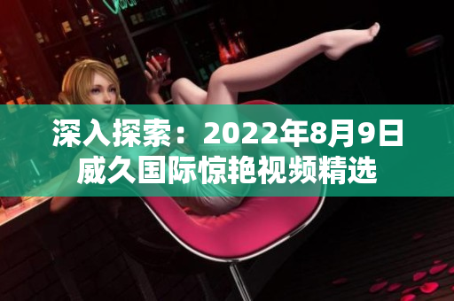 深入探索：2022年8月9日威久国际惊艳视频精选