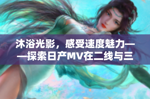 沐浴光影，感受速度魅力——探索日产MV在二线与三线市场的惊艳表现