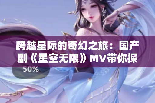 跨越星际的奇幻之旅：国产剧《星空无限》MV带你探索无尽宇宙