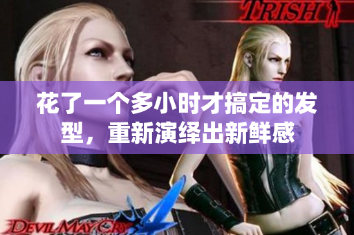 花了一个多小时才搞定的发型，重新演绎出新鲜感