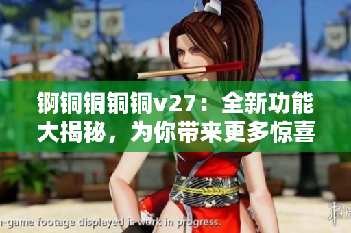 锕铜铜铜铜v27：全新功能大揭秘，为你带来更多惊喜！