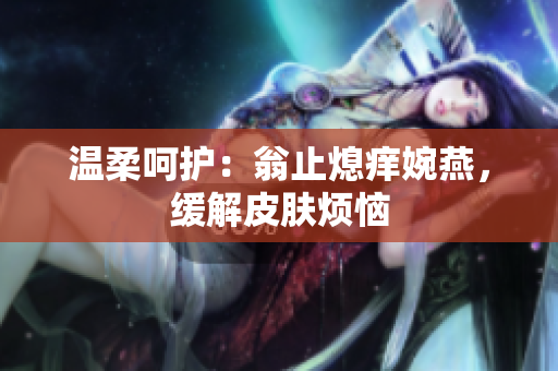温柔呵护：翁止熄痒婉燕，缓解皮肤烦恼