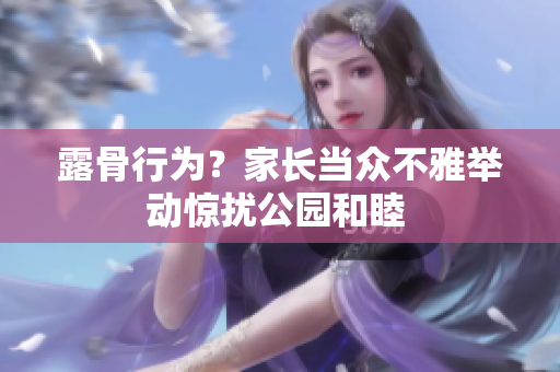 露骨行为？家长当众不雅举动惊扰公园和睦 