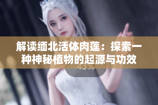 解读缅北活体肉莲：探索一种神秘植物的起源与功效