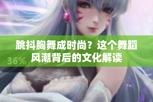 跳抖胸舞成时尚？这个舞蹈风潮背后的文化解读