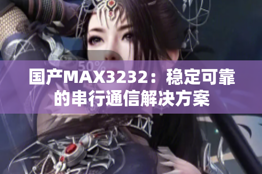 国产MAX3232：稳定可靠的串行通信解决方案