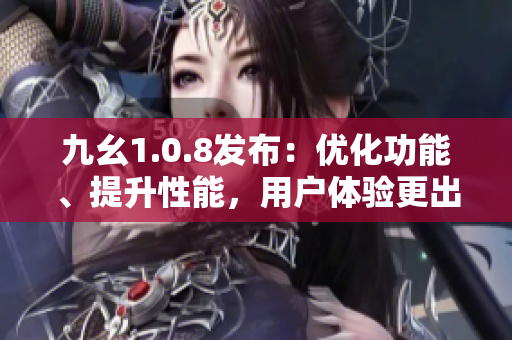 九幺1.0.8发布：优化功能、提升性能，用户体验更出色