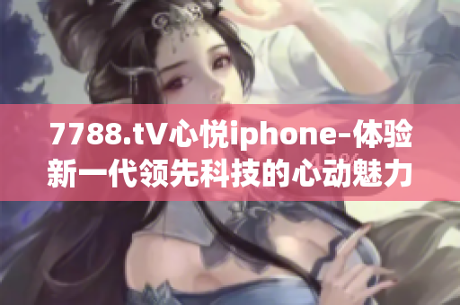 7788.t∨心悦iphone–体验新一代领先科技的心动魅力