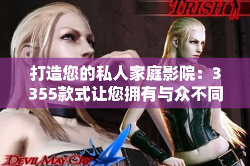 打造您的私人家庭影院：3355款式让您拥有与众不同的影音体验
