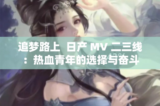 追梦路上  日产 MV 二三线：热血青年的选择与奋斗