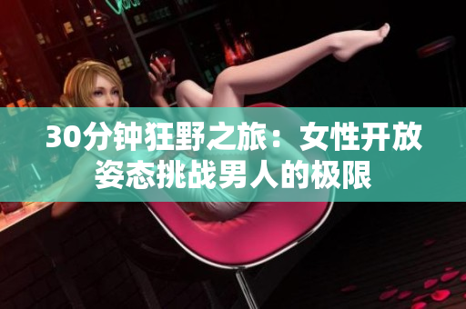30分钟狂野之旅：女性开放姿态挑战男人的极限