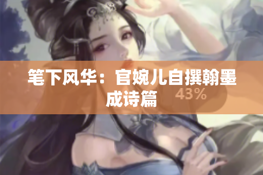 笔下风华：官婉儿自撰翰墨成诗篇