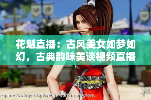 花魁直播：古风美女如梦如幻，古典韵味美谈视频直播