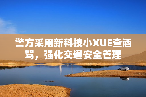 警方采用新科技小XUE查酒驾，强化交通安全管理