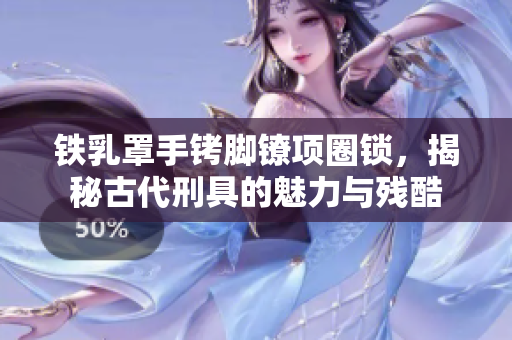 铁乳罩手铐脚镣项圈锁，揭秘古代刑具的魅力与残酷