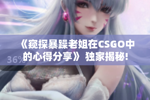《窥探暴躁老姐在CSGO中的心得分享》 独家揭秘!