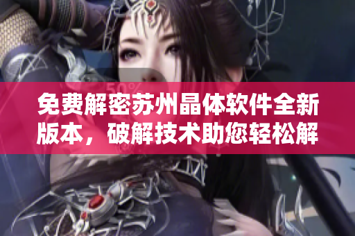 免费解密苏州晶体软件全新版本，破解技术助您轻松解锁功能特权